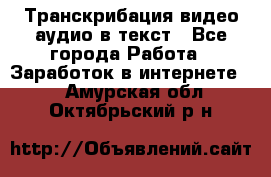 Транскрибация видео/аудио в текст - Все города Работа » Заработок в интернете   . Амурская обл.,Октябрьский р-н